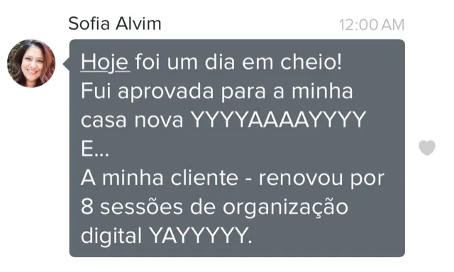 Mensagem de cliente do Programa de Coaching. Hoje foi um dia em cheio! Fui aprovada para a minha casa nova. E a minha cliente renovou por 8 sessões de organização digital.